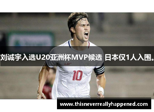 刘诚宇入选U20亚洲杯MVP候选 日本仅1人入围。