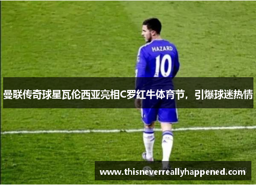 曼联传奇球星瓦伦西亚亮相C罗红牛体育节，引爆球迷热情