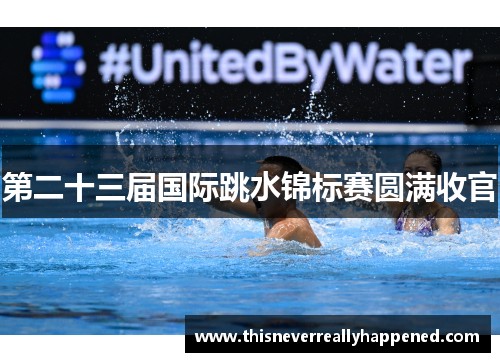 第二十三届国际跳水锦标赛圆满收官