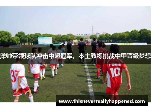 洋帅带领球队冲击中超冠军，本土教练挑战中甲晋级梦想