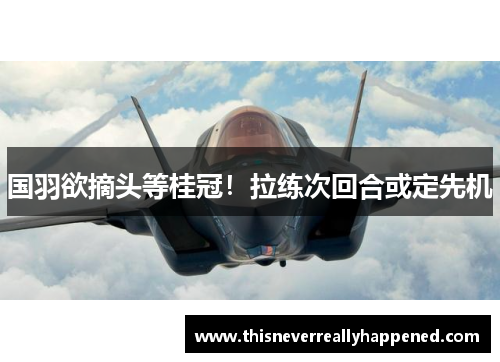 国羽欲摘头等桂冠！拉练次回合或定先机