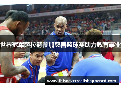 世界冠军萨拉赫参加慈善篮球赛助力教育事业