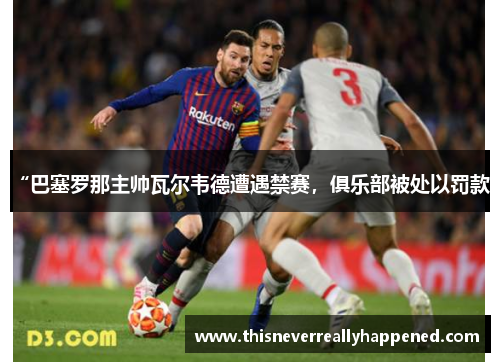 “巴塞罗那主帅瓦尔韦德遭遇禁赛，俱乐部被处以罚款”